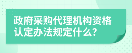 政府采购代理机构资格认定办法规定什么？