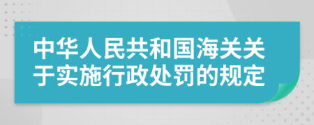 中华人民共和国海关关于实施行政处罚的规定