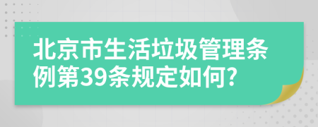 北京市生活垃圾管理条例第39条规定如何?