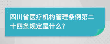 四川省医疗机构管理条例第二十四条规定是什么?