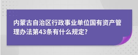 内蒙古自治区行政事业单位国有资产管理办法第43条有什么规定?