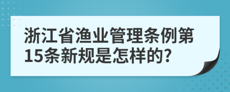 浙江省渔业管理条例第15条新规是怎样的?