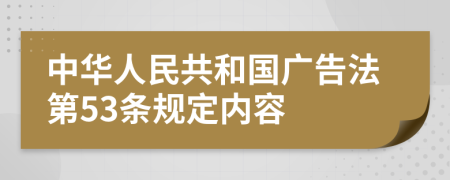 中华人民共和国广告法第53条规定内容