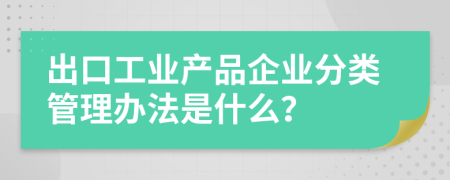 出口工业产品企业分类管理办法是什么？