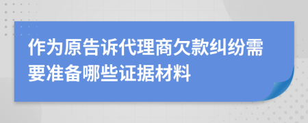 作为原告诉代理商欠款纠纷需要准备哪些证据材料