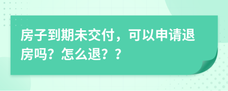 房子到期未交付，可以申请退房吗？怎么退？？