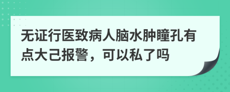 无证行医致病人脑水肿瞳孔有点大己报警，可以私了吗