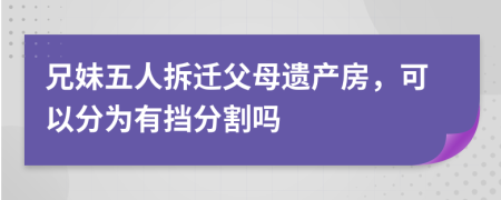 兄妹五人拆迁父母遗产房，可以分为有挡分割吗