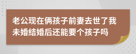 老公现在俩孩子前妻去世了我未婚结婚后还能要个孩子吗