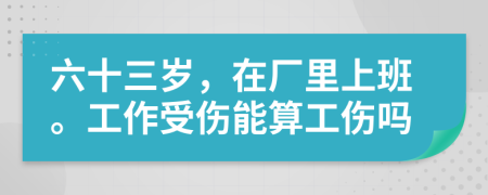 六十三岁，在厂里上班。工作受伤能算工伤吗