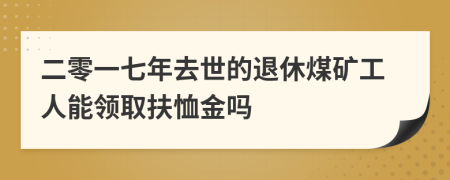 二零一七年去世的退休煤矿工人能领取扶恤金吗