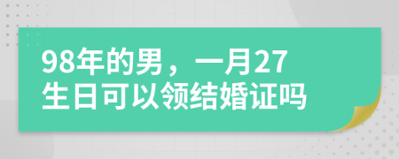 98年的男，一月27生日可以领结婚证吗