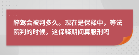 醉驾会被判多久。现在是保释中，等法院判的时候。这保释期间算服刑吗