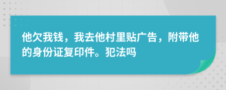 他欠我钱，我去他村里贴广告，附带他的身份证复印件。犯法吗