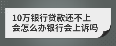 10万银行贷款还不上会怎么办银行会上诉吗