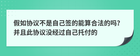 假如协议不是自己签的能算合法的吗？并且此协议没经过自己托付的