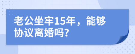 老公坐牢15年，能够协议离婚吗？