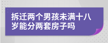 拆迁两个男孩未满十八岁能分两套房子吗