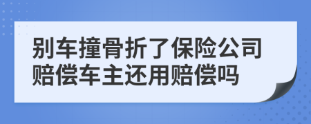 别车撞骨折了保险公司赔偿车主还用赔偿吗