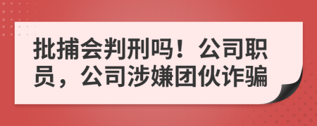 批捕会判刑吗！公司职员，公司涉嫌团伙诈骗