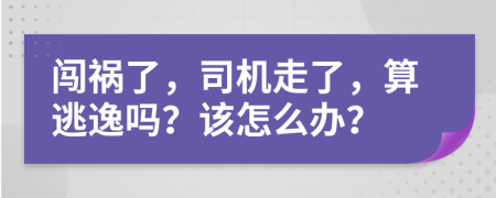 闯祸了，司机走了，算逃逸吗？该怎么办？