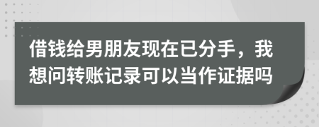 借钱给男朋友现在已分手，我想问转账记录可以当作证据吗