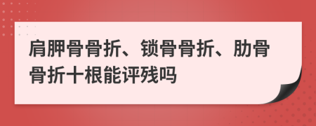 肩胛骨骨折、锁骨骨折、肋骨骨折十根能评残吗