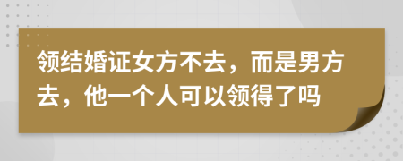 领结婚证女方不去，而是男方去，他一个人可以领得了吗