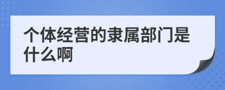 个体经营的隶属部门是什么啊