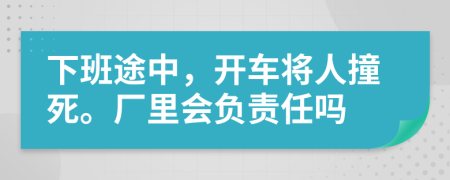 下班途中，开车将人撞死。厂里会负责任吗