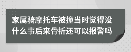 家属骑摩托车被撞当时觉得没什么事后来骨折还可以报警吗