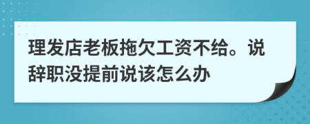 理发店老板拖欠工资不给。说辞职没提前说该怎么办