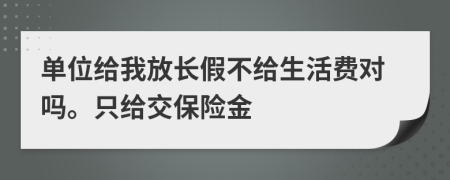 单位给我放长假不给生活费对吗。只给交保险金