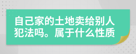 自己家的土地卖给别人犯法吗。属于什么性质