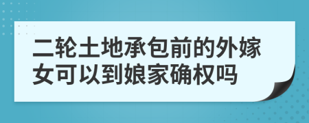 二轮土地承包前的外嫁女可以到娘家确权吗