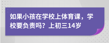 如果小孩在学校上体育课，学校要负责吗？上初三14岁