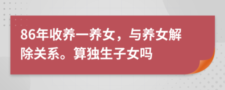 86年收养一养女，与养女解除关系。算独生子女吗