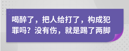 喝醉了，把人给打了，构成犯罪吗？没有伤，就是踢了两脚