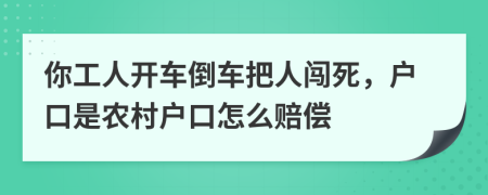 你工人开车倒车把人闯死，户口是农村户口怎么赔偿