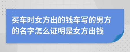 买车时女方出的钱车写的男方的名字怎么证明是女方出钱