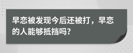 早恋被发现今后还被打，早恋的人能够抵挡吗？