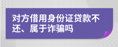 对方借用身份证贷款不还、属于诈骗吗