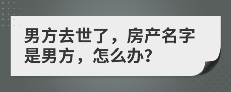 男方去世了，房产名字是男方，怎么办？