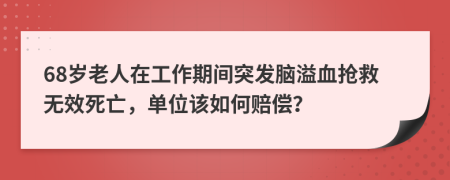 68岁老人在工作期间突发脑溢血抢救无效死亡，单位该如何赔偿？