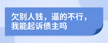 欠别人钱，逼的不行，我能起诉债主吗