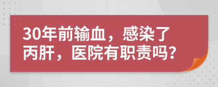 30年前输血，感染了丙肝，医院有职责吗？