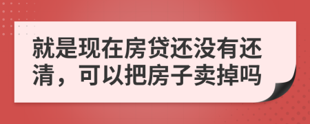 就是现在房贷还没有还清，可以把房子卖掉吗