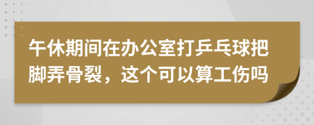 午休期间在办公室打乒乓球把脚弄骨裂，这个可以算工伤吗