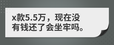 x款5.5万，现在没有钱还了会坐牢吗。