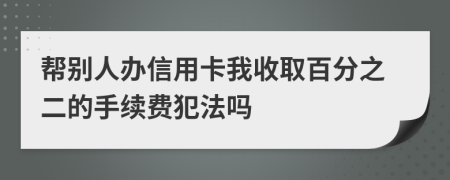 帮别人办信用卡我收取百分之二的手续费犯法吗